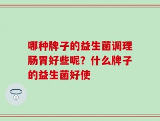 哪种牌子的益生菌调理肠胃好些呢？什么牌子的益生菌好使
