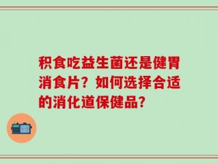 积食吃益生菌还是健胃消食片？如何选择合适的消化道保健品？