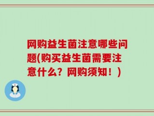 网购益生菌注意哪些问题(购买益生菌需要注意什么？网购须知！)