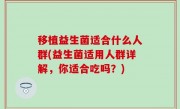 移植益生菌适合什么人群(益生菌适用人群详解，你适合吃吗？)