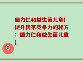 国力仁和益生菌儿童(提升国家竞争力的秘方：国力仁和益生菌儿童)