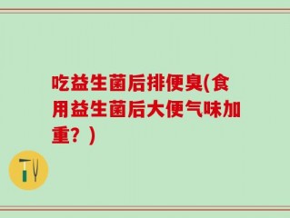 吃益生菌后排便臭(食用益生菌后大便气味加重？)