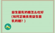 益生菌乳奶糖怎么吃好(如何正确食用益生菌乳奶糖？)