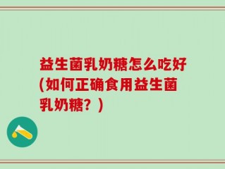 益生菌乳奶糖怎么吃好(如何正确食用益生菌乳奶糖？)