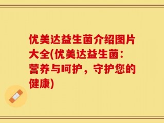 优美达益生菌介绍图片大全(优美达益生菌：营养与呵护，守护您的健康)