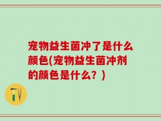 宠物益生菌冲了是什么颜色(宠物益生菌冲剂的颜色是什么？)
