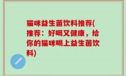 猫咪益生菌饮料推荐(推荐：好喝又健康，给你的猫咪喝上益生菌饮料)