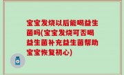 宝宝发烧以后能喝益生菌吗(宝宝发烧可否喝益生菌补充益生菌帮助宝宝恢复初心)