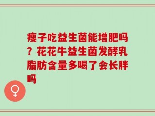 瘦子吃益生菌能增肥吗？花花牛益生菌发酵乳脂肪含量多喝了会长胖吗