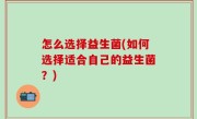 怎么选择益生菌(如何选择适合自己的益生菌？)