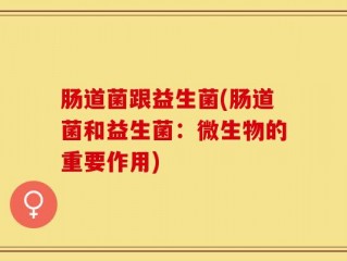 肠道菌跟益生菌(肠道菌和益生菌：微生物的重要作用)