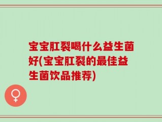 宝宝肛裂喝什么益生菌好(宝宝肛裂的最佳益生菌饮品推荐)