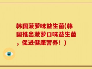 韩国菠萝味益生菌(韩国推出菠萝口味益生菌，促进健康营养！)
