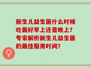 新生儿益生菌什么时候吃最好早上还是晚上？专家解析新生儿益生菌的最佳服用时间？