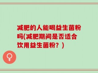 减肥的人能喝益生菌粉吗(减肥期间是否适合饮用益生菌粉？)