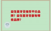 益生菌牙膏推荐平价品牌？益生菌牙膏都有哪些品牌？