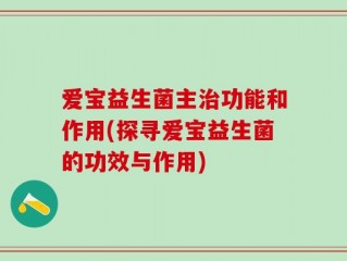 爱宝益生菌主治功能和作用(探寻爱宝益生菌的功效与作用)