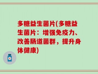 多糖益生菌片(多糖益生菌片：增强免疫力、改善肠道菌群，提升身体健康)