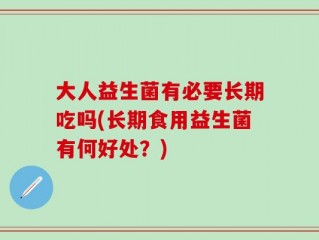 大人益生菌有必要长期吃吗(长期食用益生菌有何好处？)