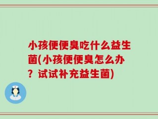 小孩便便臭吃什么益生菌(小孩便便臭怎么办？试试补充益生菌)