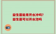 益生菌能用开水冲吗？益生菌可以开水泡吗
