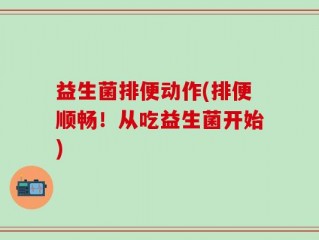 益生菌排便动作(排便顺畅！从吃益生菌开始)
