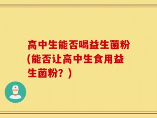 高中生能否喝益生菌粉(能否让高中生食用益生菌粉？)