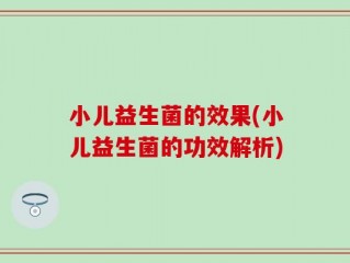 小儿益生菌的效果(小儿益生菌的功效解析)