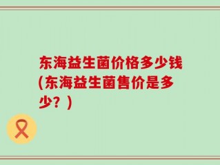 东海益生菌价格多少钱(东海益生菌售价是多少？)