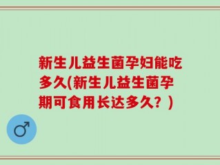 新生儿益生菌孕妇能吃多久(新生儿益生菌孕期可食用长达多久？)
