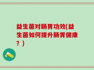 益生菌对肠胃功效(益生菌如何提升肠胃健康？)