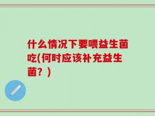 什么情况下要喂益生菌吃(何时应该补充益生菌？)