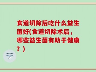 食道切除后吃什么益生菌好(食道切除术后，哪些益生菌有助于健康？)
