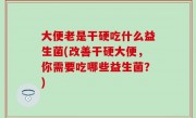 大便老是干硬吃什么益生菌(改善干硬大便，你需要吃哪些益生菌？)