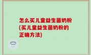 怎么买儿童益生菌奶粉(买儿童益生菌奶粉的正确方法)