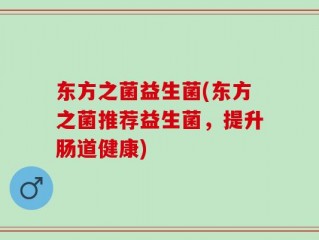 东方之菌益生菌(东方之菌推荐益生菌，提升肠道健康)