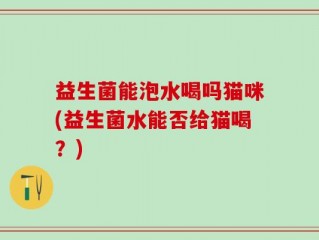 益生菌能泡水喝吗猫咪(益生菌水能否给猫喝？)