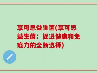 享可思益生菌(享可思益生菌：促进健康和免疫力的全新选择)