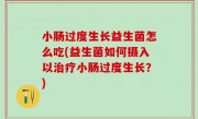 小肠过度生长益生菌怎么吃(益生菌如何摄入以治疗小肠过度生长？)