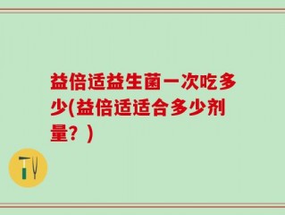 益倍适益生菌一次吃多少(益倍适适合多少剂量？)