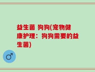 益生菌 狗狗(宠物健康护理：狗狗需要的益生菌)
