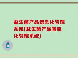 益生菌产品信息化管理系统(益生菌产品智能化管理系统)