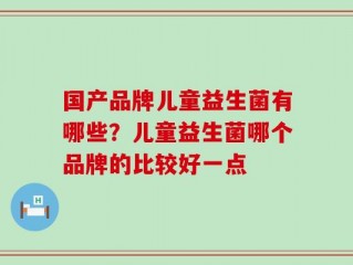 国产品牌儿童益生菌有哪些？儿童益生菌哪个品牌的比较好一点