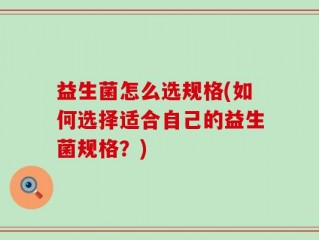 益生菌怎么选规格(如何选择适合自己的益生菌规格？)