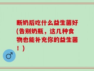 断奶后吃什么益生菌好(告别奶瓶，这几种食物也能补充你的益生菌！)