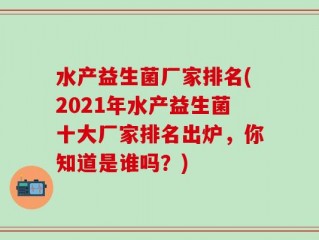 水产益生菌厂家排名(2021年水产益生菌十大厂家排名出炉，你知道是谁吗？)