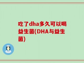 吃了dha多久可以喝益生菌(DHA与益生菌)