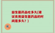 益生菌药品吃多久(建议食用益生菌药品的时间是多久？)