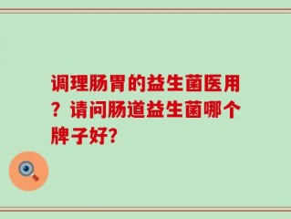 调理肠胃的益生菌医用？请问肠道益生菌哪个牌子好？