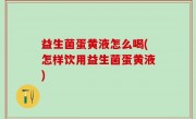 益生菌蛋黄液怎么喝(怎样饮用益生菌蛋黄液)